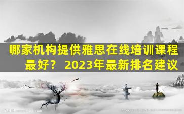 哪家机构提供雅思在线培训课程最好？ 2023年最新排名建议